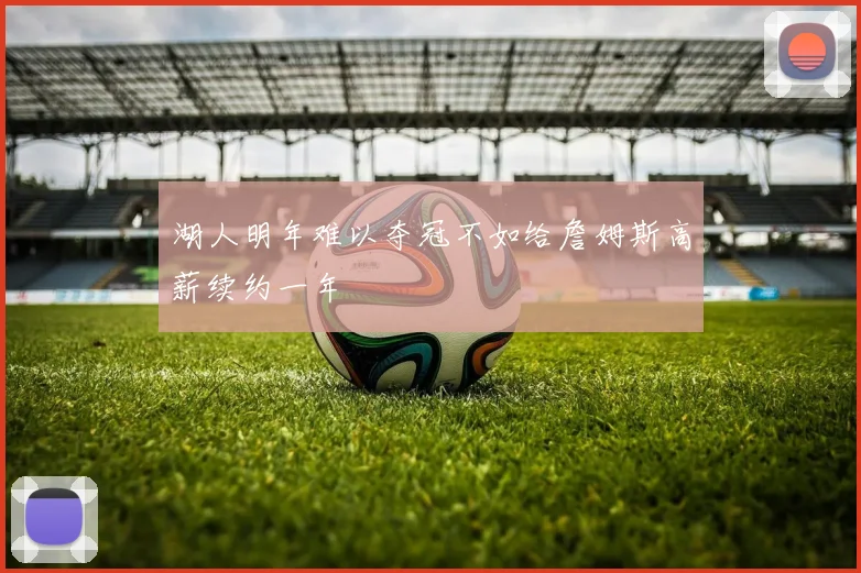 湖人明年难以夺冠不如给詹姆斯高薪续约一年