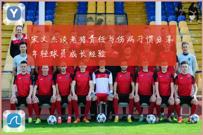 宋文杰谈老将责任与伤病习惯分享年轻球员成长经验