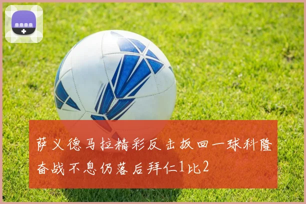 萨义德马拉精彩反击扳回一球科隆奋战不息仍落后拜仁1比2