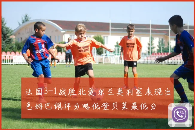 法国3-1战胜北爱尔兰奥利塞表现出色姆巴佩评分略低登贝莱最低分