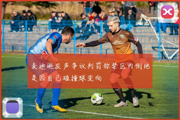 麦迪逊发声争议判罚称禁区内倒地是因自己碰撞球变向
