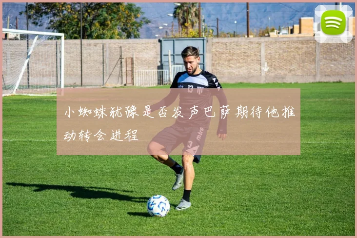 小蜘蛛犹豫是否发声巴萨期待他推动转会进程