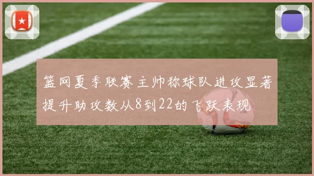 篮网夏季联赛主帅称球队进攻显著提升助攻数从8到22的飞跃表现