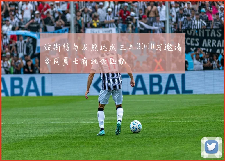 波斯特与灰熊达成三年3000万邀请合同勇士有机会匹配