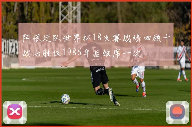 阿根廷队世界杯18决赛战绩回顾十战七胜仅1986年后缺席一次