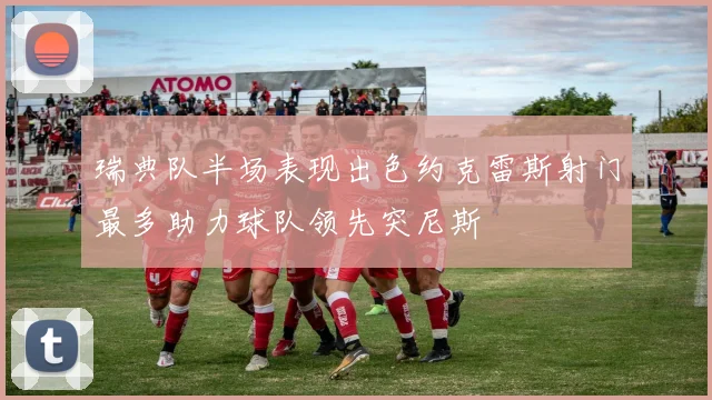 瑞典队半场表现出色约克雷斯射门最多助力球队领先突尼斯