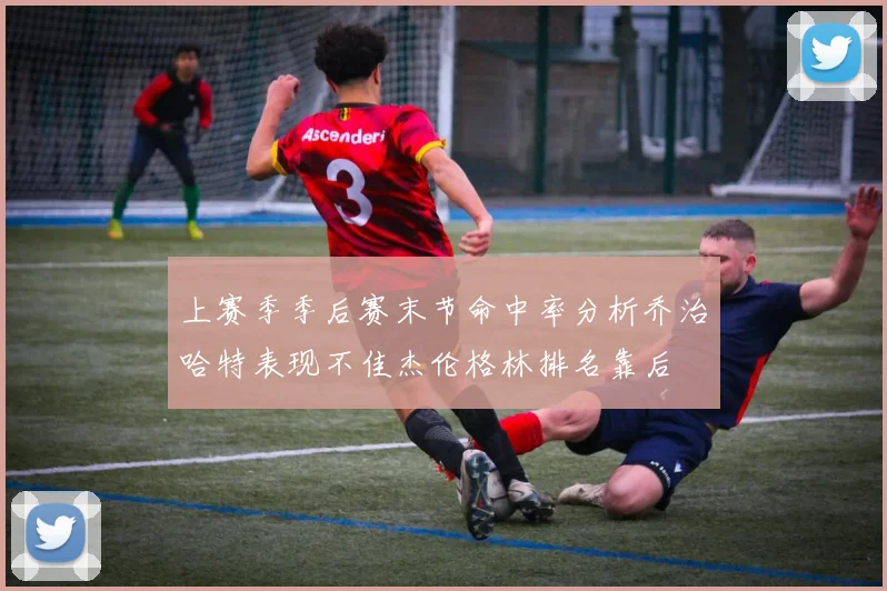 上赛季季后赛末节命中率分析乔治哈特表现不佳杰伦格林排名靠后