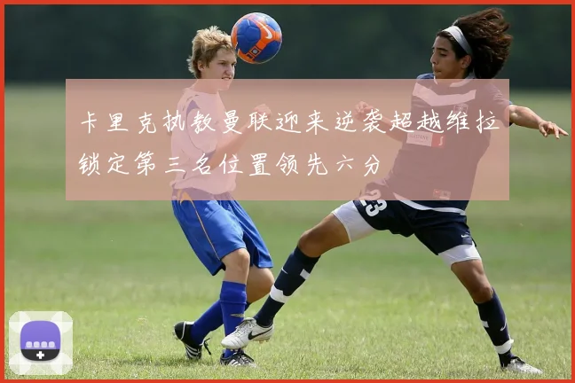 卡里克执教曼联迎来逆袭超越维拉锁定第三名位置领先六分