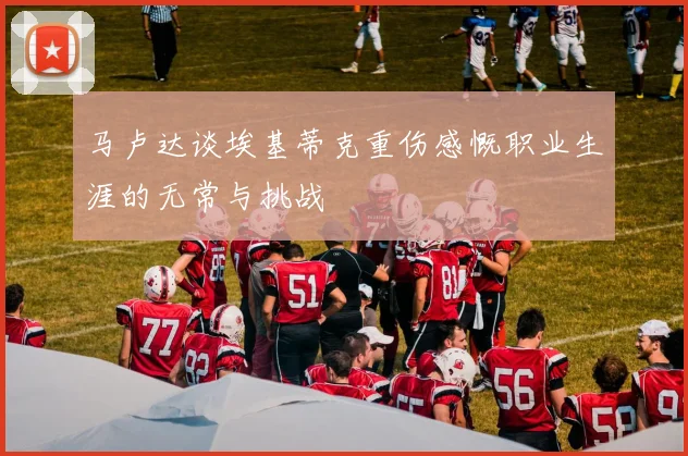 马卢达谈埃基蒂克重伤感慨职业生涯的无常与挑战