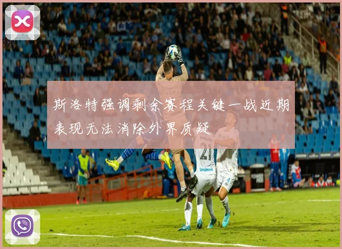 斯洛特强调剩余赛程关键一战近期表现无法消除外界质疑